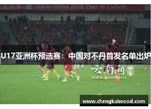U17亚洲杯预选赛:中国对不丹首发名单出炉 U17亚洲杯预选赛:中国对不丹首发名单出炉