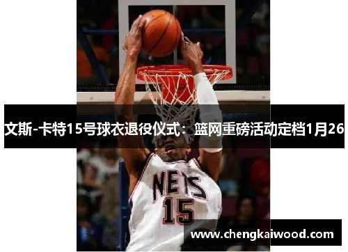 文斯-卡特15号球衣退役仪式：篮网重磅活动定档1月26