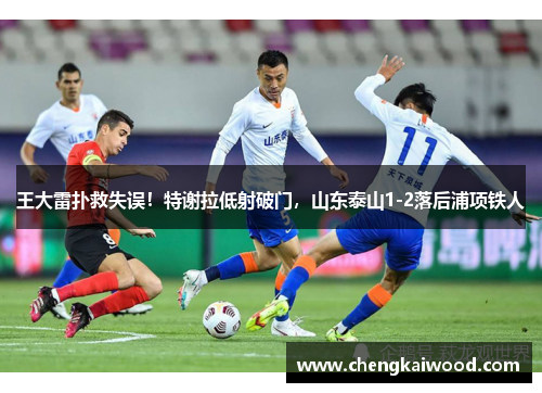 王大雷扑救失误！特谢拉低射破门，山东泰山1-2落后浦项铁人