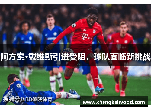 阿方索·戴维斯引进受阻，球队面临新挑战