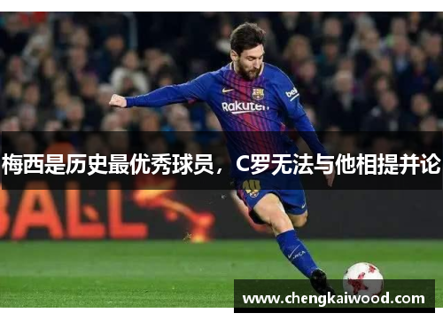 梅西是历史最优秀球员，C罗无法与他相提并论
